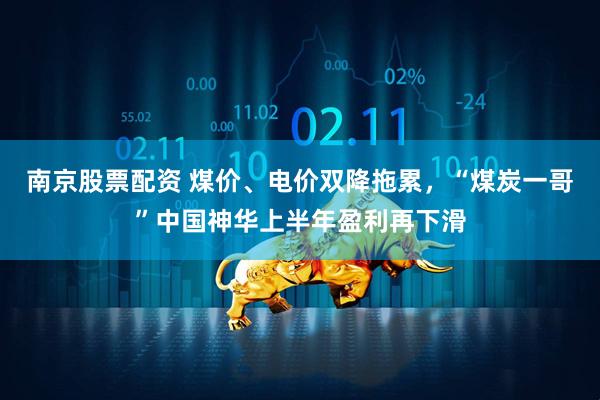 南京股票配资 煤价、电价双降拖累，“煤炭一哥”中国神华上半年盈利再下滑