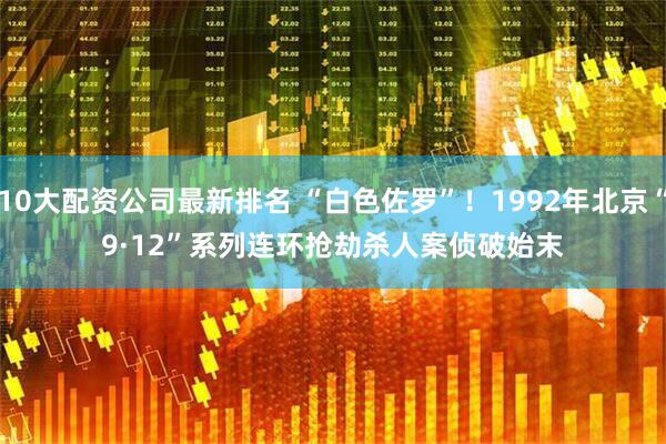 10大配资公司最新排名 “白色佐罗”！1992年北京“9·12”系列连环抢劫杀人案侦破始末