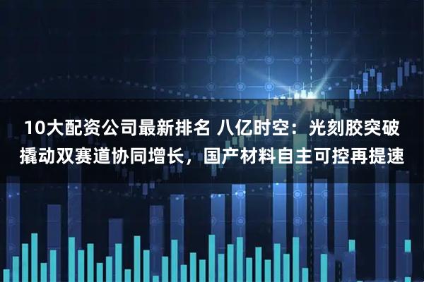 10大配资公司最新排名 八亿时空：光刻胶突破撬动双赛道协同增长，国产材料自主可控再提速