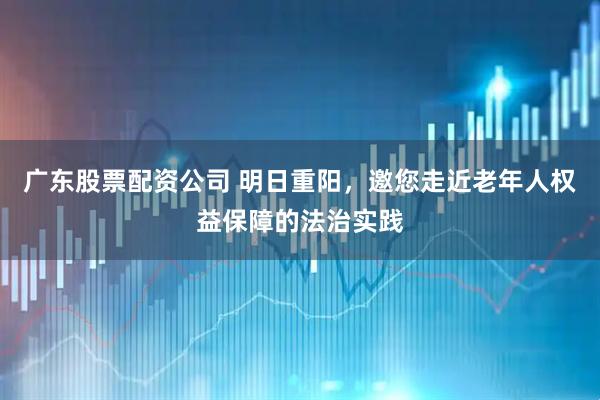 广东股票配资公司 明日重阳，邀您走近老年人权益保障的法治实践