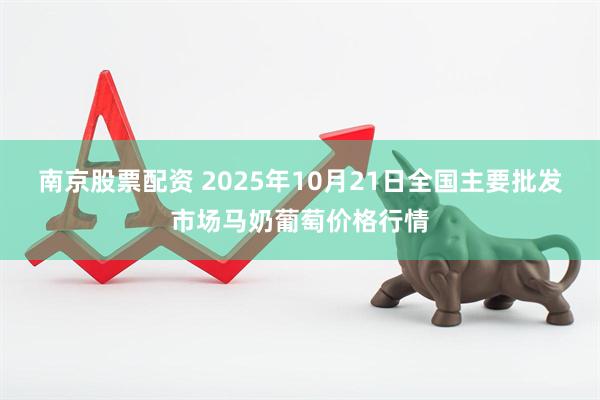 南京股票配资 2025年10月21日全国主要批发市场马奶葡萄价格行情