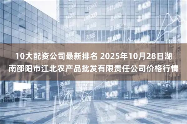 10大配资公司最新排名 2025年10月28日湖南邵阳市江北农产品批发有限责任公司价格行情