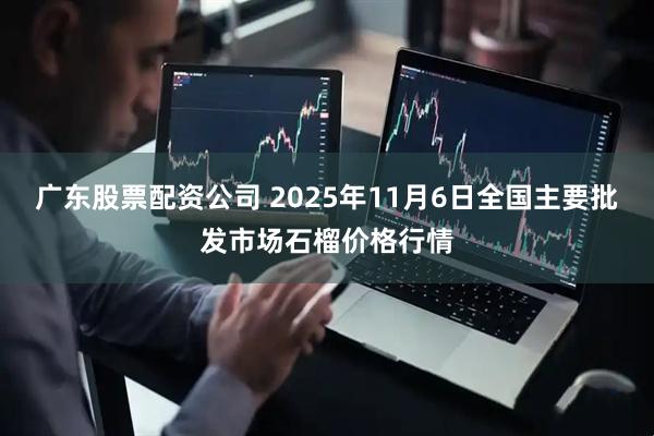 广东股票配资公司 2025年11月6日全国主要批发市场石榴价格行情