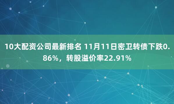 10大配资公司最新排名 11月11日密卫转债下跌0.86%，转股溢价率22.91%