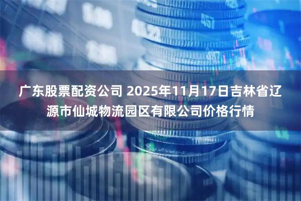 广东股票配资公司 2025年11月17日吉林省辽源市仙城物流园区有限公司价格行情