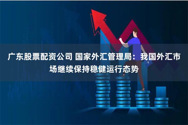 广东股票配资公司 国家外汇管理局：我国外汇市场继续保持稳健运行态势