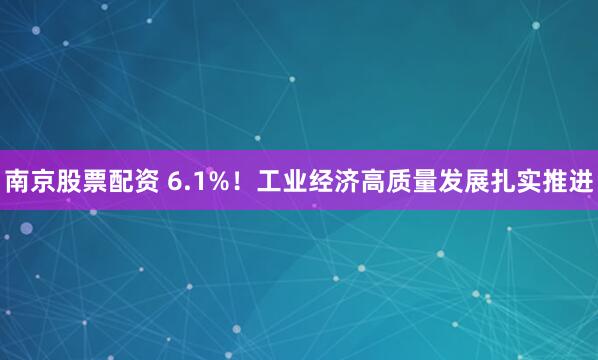 南京股票配资 6.1%！工业经济高质量发展扎实推进
