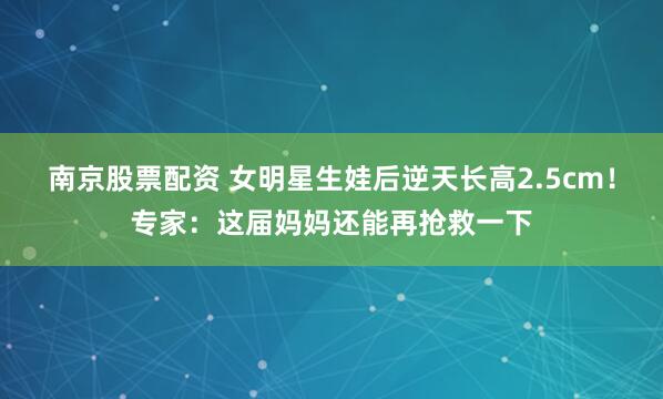 南京股票配资 女明星生娃后逆天长高2.5cm！专家：这届妈妈还能再抢救一下