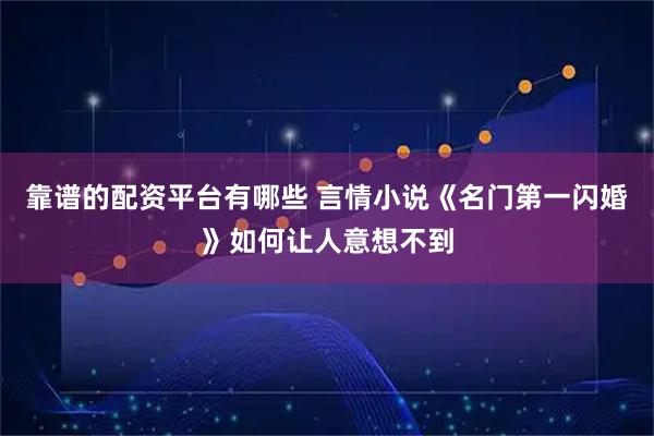 靠谱的配资平台有哪些 言情小说《名门第一闪婚》如何让人意想不到