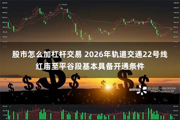 股市怎么加杠杆交易 2026年轨道交通22号线红庙至平谷段基本具备开通条件