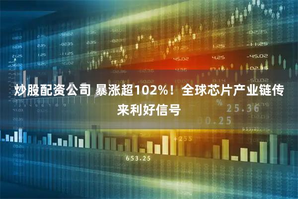 炒股配资公司 暴涨超102%！全球芯片产业链传来利好信号