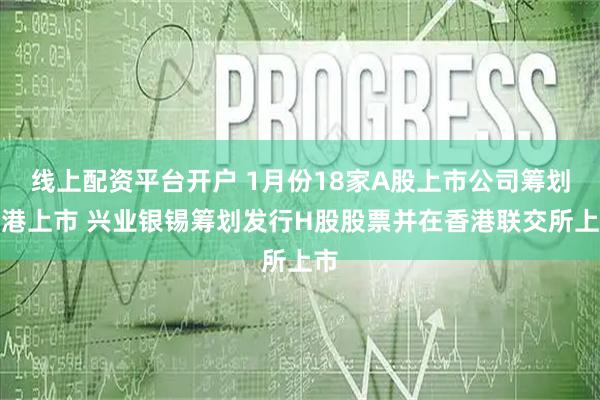线上配资平台开户 1月份18家A股上市公司筹划赴港上市 兴业银锡筹划发行H股股票并在香港联交所上市
