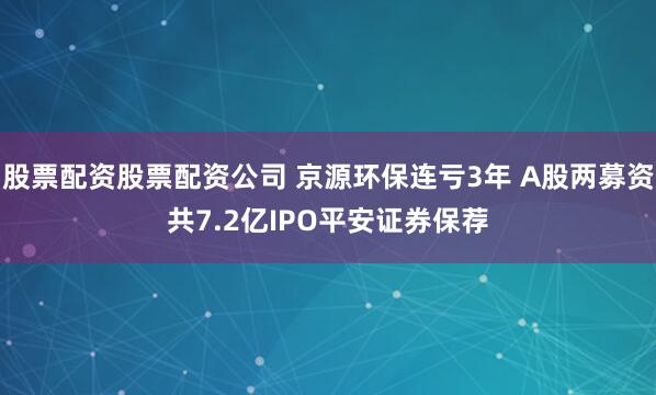 股票配资股票配资公司 京源环保连亏3年 A股两募资共7.2亿IPO平安证券保荐